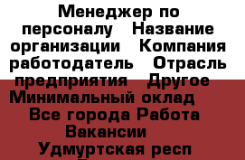 1Менеджер по персоналу › Название организации ­ Компания-работодатель › Отрасль предприятия ­ Другое › Минимальный оклад ­ 1 - Все города Работа » Вакансии   . Удмуртская респ.,Глазов г.